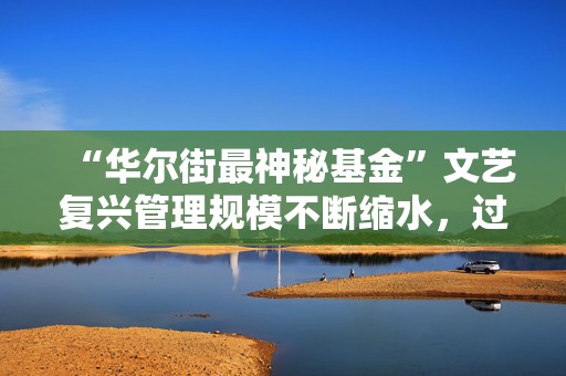 “华尔街最神秘基金”文艺复兴管理规模不断缩水，过去五年锐减2/3  第1张
