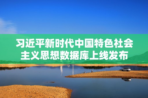 习近平新时代中国特色社会主义思想数据库上线发布  第1张