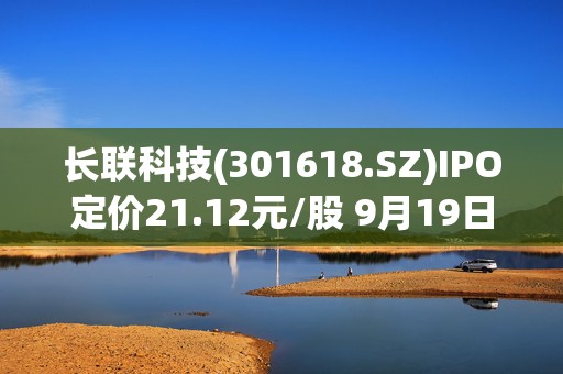 长联科技(301618.SZ)IPO定价21.12元/股 9月19日开启申购