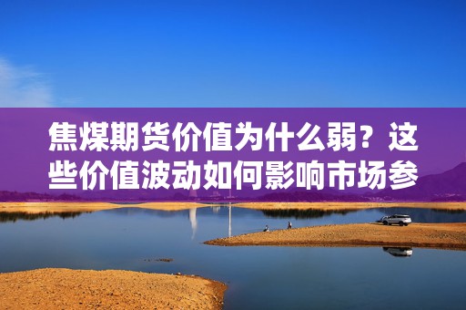 焦煤期货价值为什么弱？这些价值波动如何影响市场参与者的策略？  第1张
