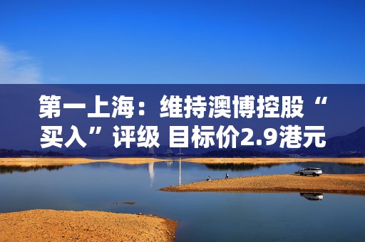 第一上海：维持澳博控股“买入”评级 目标价2.9港元  第1张