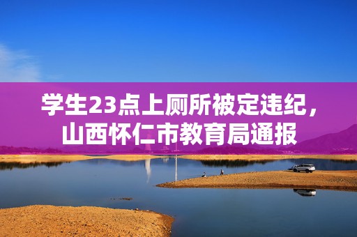 学生23点上厕所被定违纪，山西怀仁市教育局通报  第1张