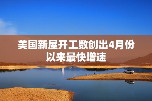 美国新屋开工数创出4月份以来最快增速