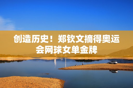 创造历史！郑钦文摘得奥运会网球女单金牌  第1张