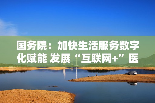 国务院：加快生活服务数字化赋能 发展“互联网+”医疗服务、数字教育等新模式  第1张