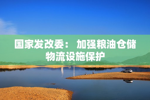 国家发改委： 加强粮油仓储物流设施保护  第1张