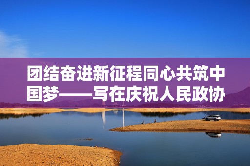 团结奋进新征程同心共筑中国梦——写在庆祝人民政协成立七十五周年之际‍‍  第1张