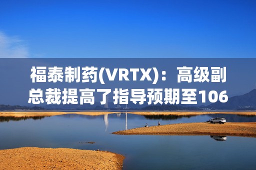 福泰制药(VRTX)：高级副总裁提高了指导预期至106.5亿至108.5亿美元，反映出9%的增长  第1张