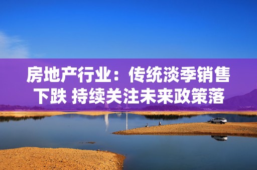 房地产行业：传统淡季销售下跌 持续关注未来政策落实