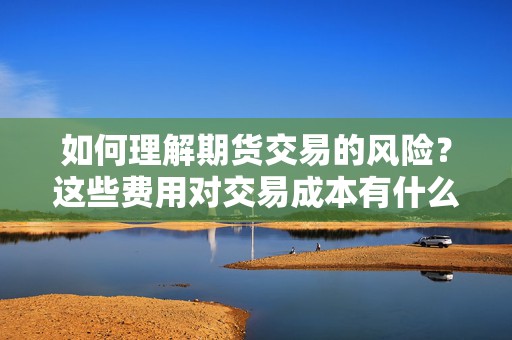 如何理解期货交易的风险？这些费用对交易成本有什么影响？