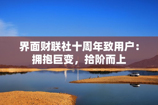 界面财联社十周年致用户：拥抱巨变，拾阶而上