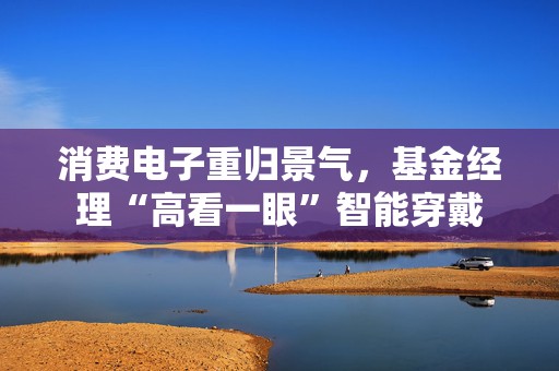 消费电子重归景气，基金经理“高看一眼”智能穿戴