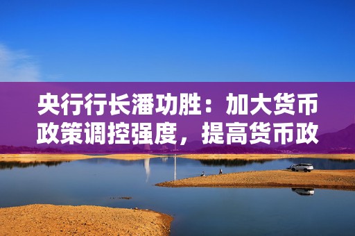 央行行长潘功胜：加大货币政策调控强度，提高货币政策调控精准性  第1张