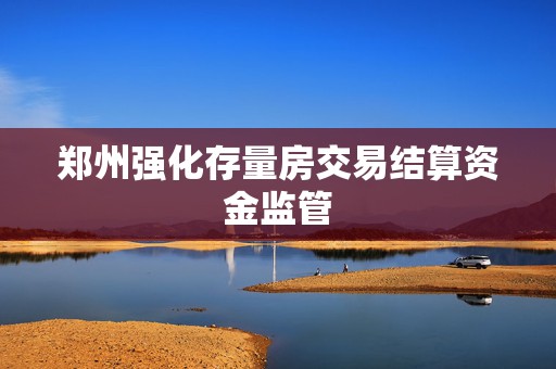 郑州强化存量房交易结算资金监管  第1张