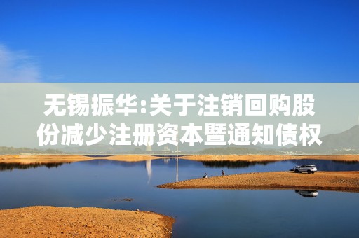 无锡振华:关于注销回购股份减少注册资本暨通知债权人的公告
