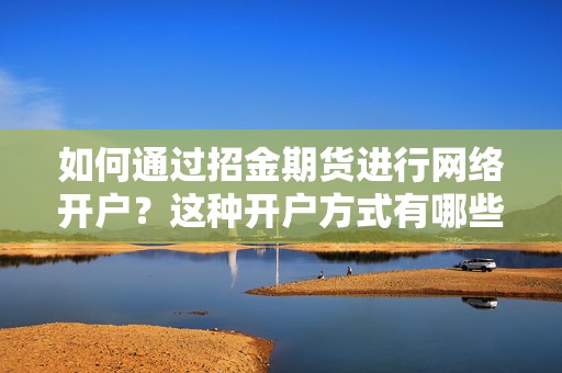 如何通过招金期货进行网络开户？这种开户方式有哪些便捷性？  第1张