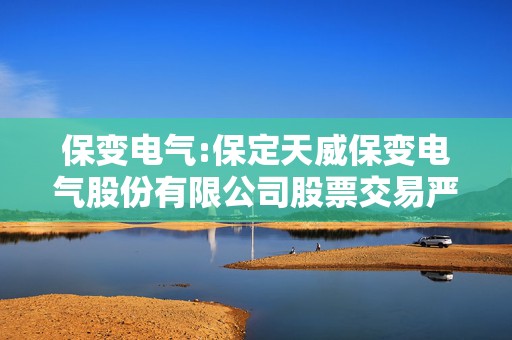 保变电气:保定天威保变电气股份有限公司股票交易严重异常波动暨风险提示公告
