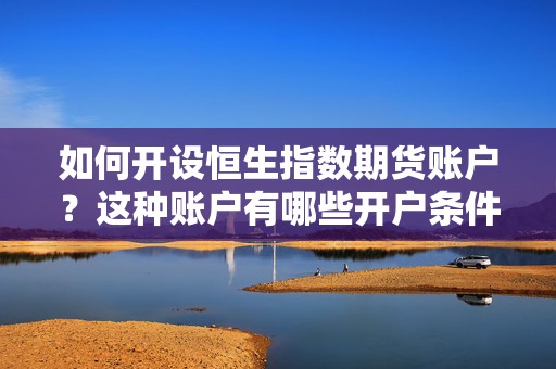 如何开设恒生指数期货账户？这种账户有哪些开户条件和流程？  第1张