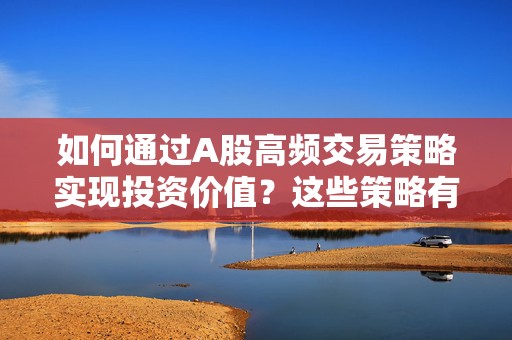 如何通过A股高频交易策略实现投资价值？这些策略有哪些风险？  第1张