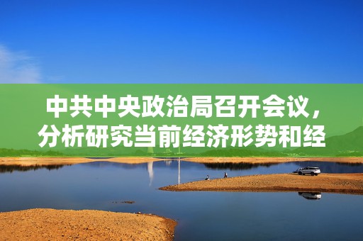 中共中央政治局召开会议，分析研究当前经济形势和经济工作，习近平主持会议  第1张