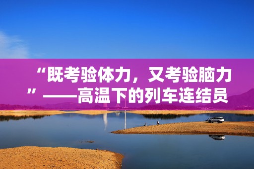 “既考验体力，又考验脑力”——高温下的列车连结员速描  第1张