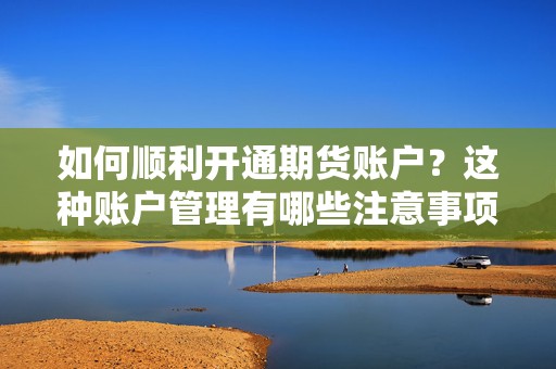 如何顺利开通期货账户？这种账户管理有哪些注意事项？  第1张