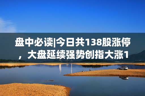 盘中必读|今日共138股涨停，大盘延续强势创指大涨10%创纪录，大金融、房地产板块延续强势  第1张