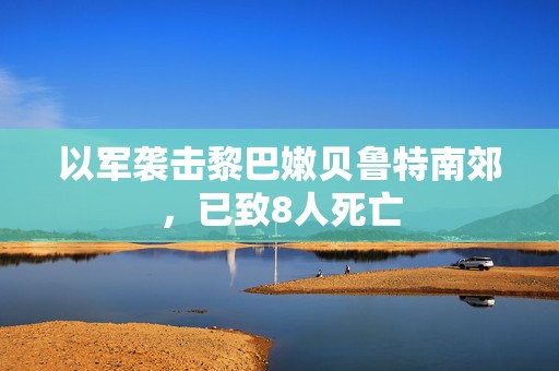 以军袭击黎巴嫩贝鲁特南郊，已致8人死亡