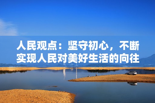 人民观点：坚守初心，不断实现人民对美好生活的向往  第1张