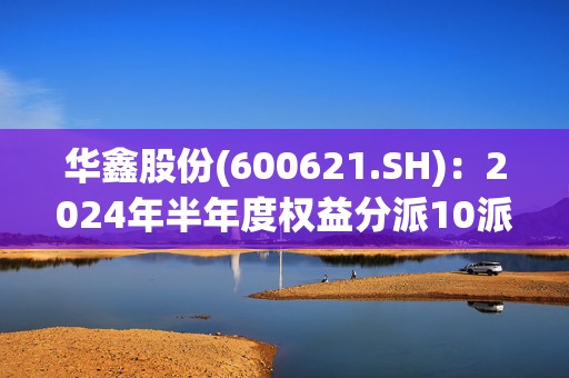 华鑫股份(600621.SH)：2024年半年度权益分派10派0.26元 除权除息日10月11日  第1张