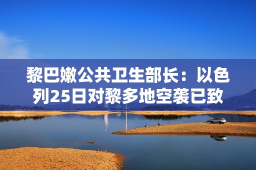 黎巴嫩公共卫生部长：以色列25日对黎多地空袭已致51死  第1张