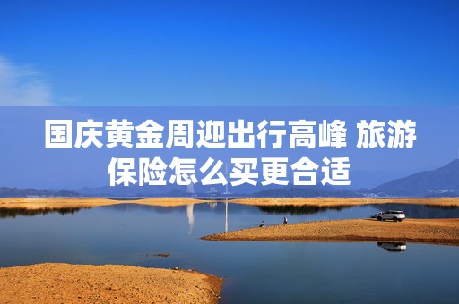 国庆黄金周迎出行高峰 旅游保险怎么买更合适  第1张