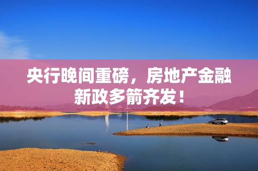 央行晚间重磅，房地产金融新政多箭齐发！