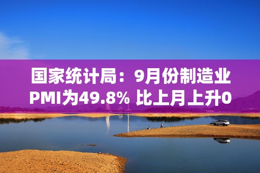 国家统计局：9月份制造业PMI为49.8% 比上月上升0.7个百分点  第1张