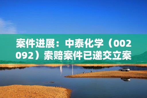 案件进展：中泰化学（002092）索赔案件已递交立案，受损股民仍可登记索赔  第1张