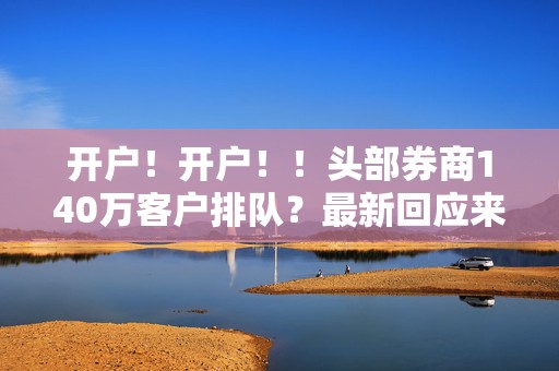 开户！开户！！头部券商140万客户排队？最新回应来了！  第1张