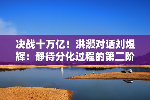 决战十万亿！洪灏对话刘煜辉：静待分化过程的第二阶段（全文）  第1张