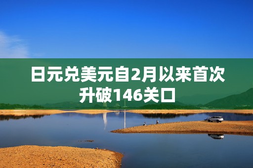 日元兑美元自2月以来首次升破146关口  第1张