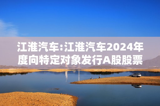江淮汽车:江淮汽车2024年度向特定对象发行A股股票预案