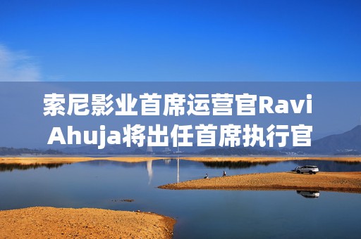 索尼影业首席运营官Ravi Ahuja将出任首席执行官