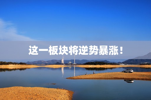 这一板块将逆势暴涨！