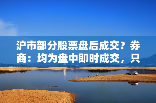 沪市部分股票盘后成交？券商：均为盘中即时成交，只是反馈到投资者账户延迟