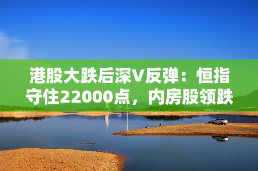 港股大跌后深V反弹：恒指守住22000点，内房股领跌  第1张