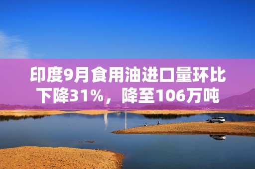 印度9月食用油进口量环比下降31%，降至106万吨  第1张