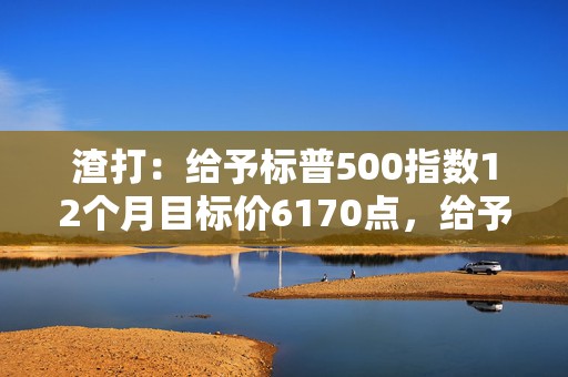 渣打：给予标普500指数12个月目标价6170点，给予印度股市超配评级