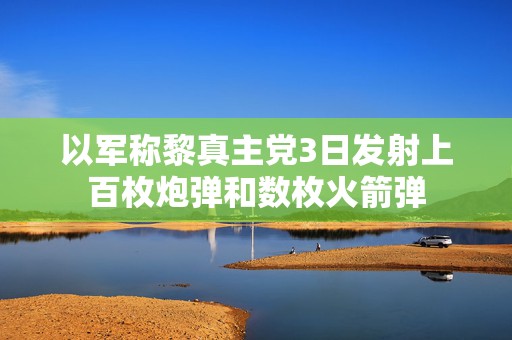 以军称黎真主党3日发射上百枚炮弹和数枚火箭弹  第1张