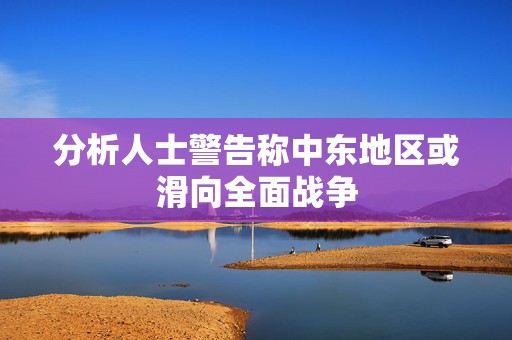分析人士警告称中东地区或滑向全面战争  第1张