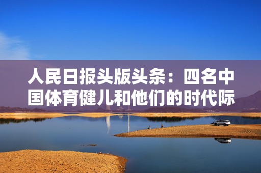 人民日报头版头条：四名中国体育健儿和他们的时代际遇