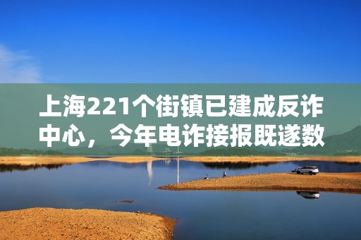 上海221个街镇已建成反诈中心，今年电诈接报既遂数下降18.4%