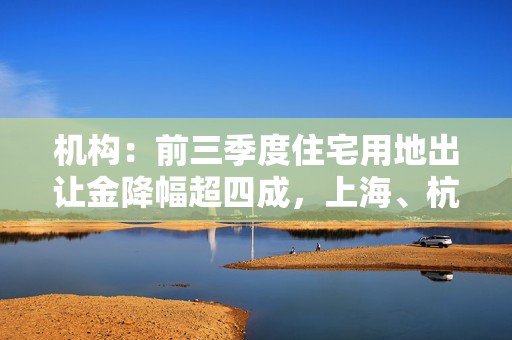 机构：前三季度住宅用地出让金降幅超四成，上海、杭州土拍维持热度